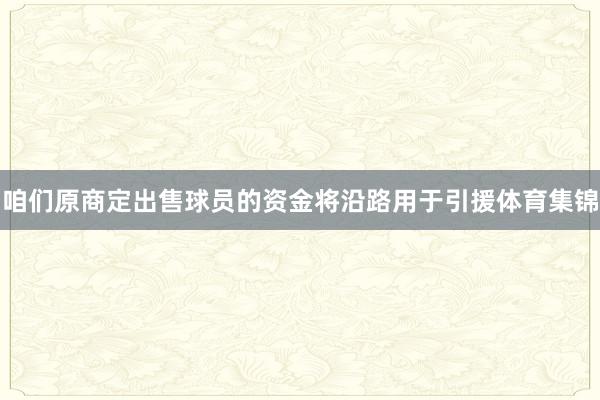 咱们原商定出售球员的资金将沿路用于引援体育集锦