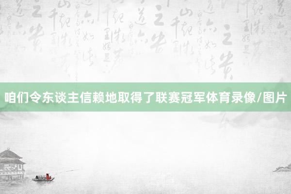 咱们令东谈主信赖地取得了联赛冠军体育录像/图片