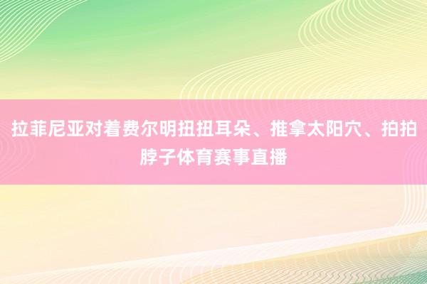 拉菲尼亚对着费尔明扭扭耳朵、推拿太阳穴、拍拍脖子体育赛事直播