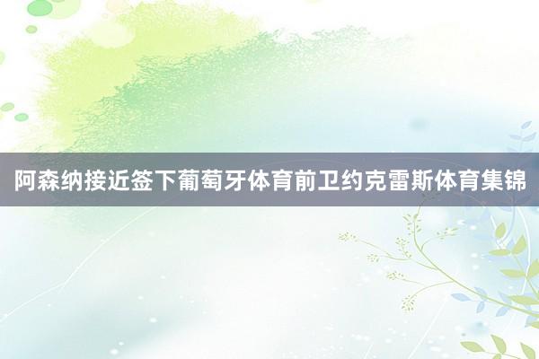 阿森纳接近签下葡萄牙体育前卫约克雷斯体育集锦