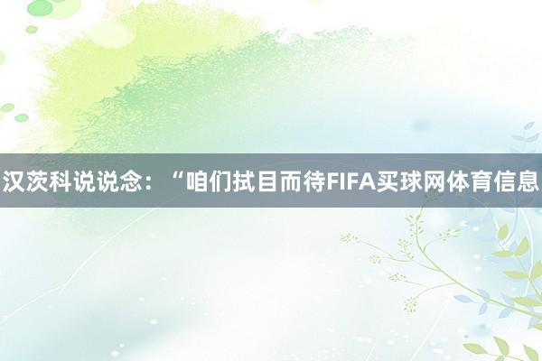 汉茨科说说念：“咱们拭目而待FIFA买球网体育信息