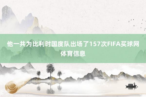 他一共为比利时国度队出场了157次FIFA买球网体育信息