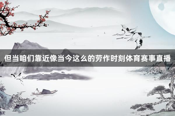 但当咱们靠近像当今这么的劳作时刻体育赛事直播