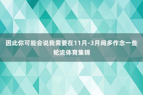 因此你可能会说我需要在11月-3月间多作念一些轮流体育集锦
