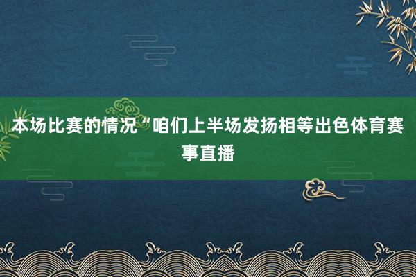 本场比赛的情况“咱们上半场发扬相等出色体育赛事直播