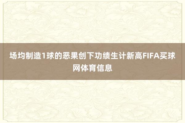 场均制造1球的恶果创下功绩生计新高FIFA买球网体育信息