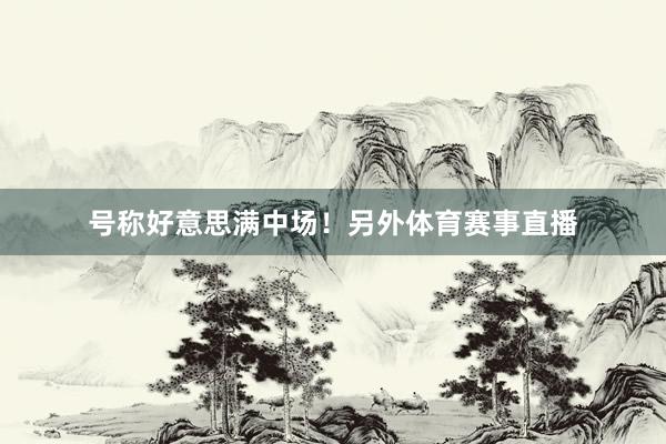 号称好意思满中场！另外体育赛事直播