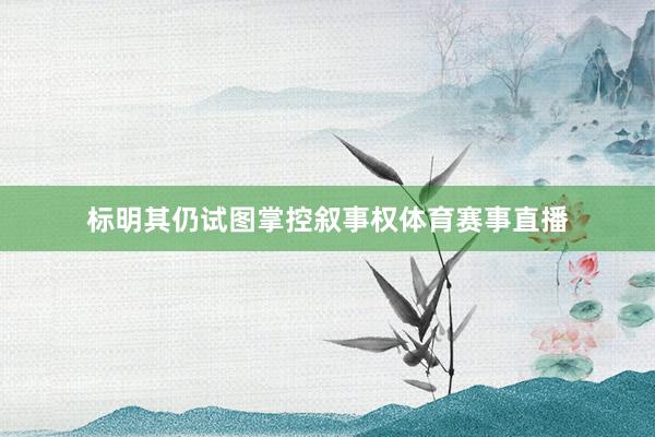 标明其仍试图掌控叙事权体育赛事直播