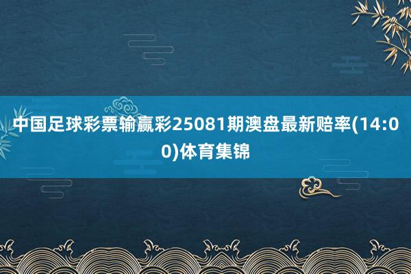 中国足球彩票输赢彩25081期澳盘最新赔率(14:00)体育集锦