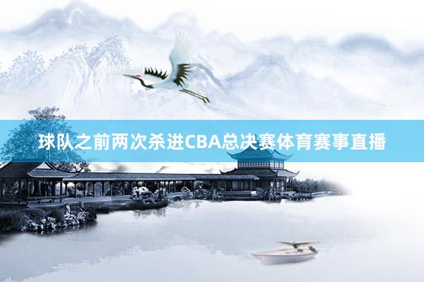 球队之前两次杀进CBA总决赛体育赛事直播