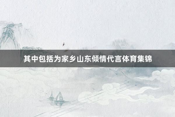 其中包括为家乡山东倾情代言体育集锦