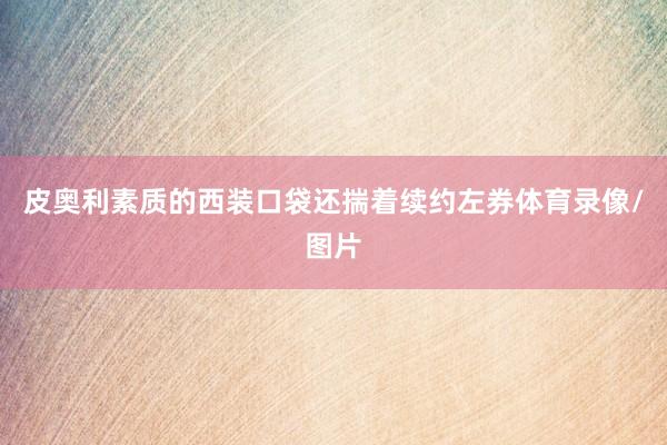 皮奥利素质的西装口袋还揣着续约左券体育录像/图片
