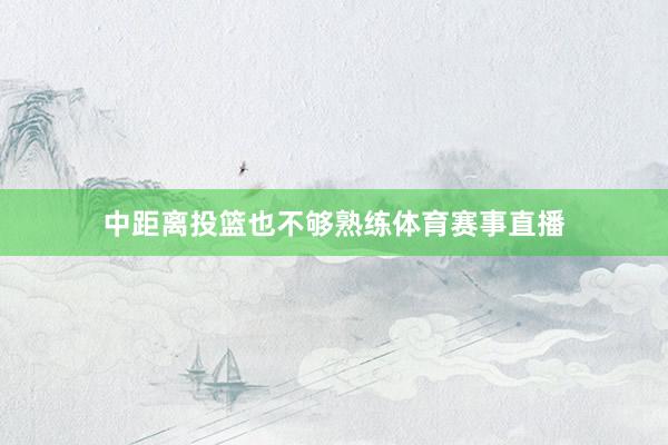 中距离投篮也不够熟练体育赛事直播