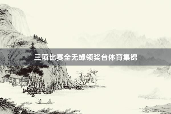 三项比赛全无缘领奖台体育集锦