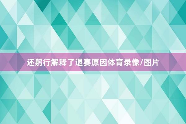 还躬行解释了退赛原因体育录像/图片