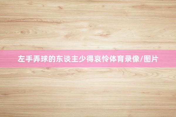 左手弄球的东谈主少得哀怜体育录像/图片