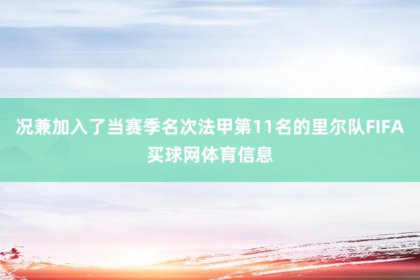 况兼加入了当赛季名次法甲第11名的里尔队FIFA买球网体育信息