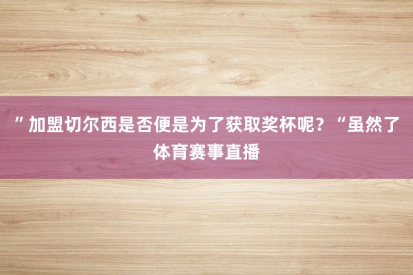 ”加盟切尔西是否便是为了获取奖杯呢？“虽然了体育赛事直播
