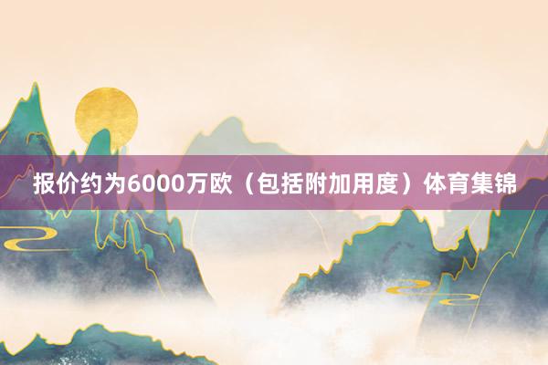 报价约为6000万欧（包括附加用度）体育集锦