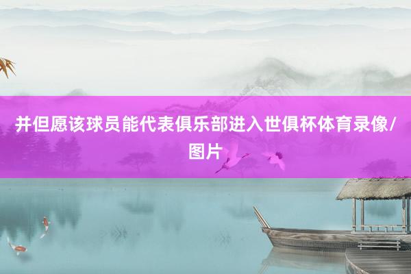 并但愿该球员能代表俱乐部进入世俱杯体育录像/图片