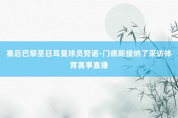 赛后巴黎圣日耳曼球员努诺-门德斯接纳了采访体育赛事直播