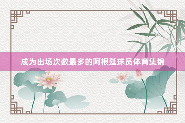 成为出场次数最多的阿根廷球员体育集锦