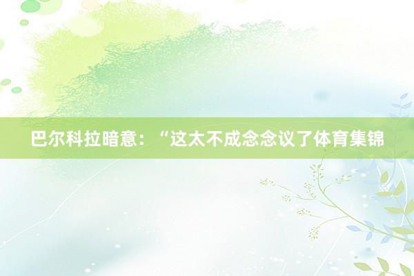 巴尔科拉暗意：“这太不成念念议了体育集锦