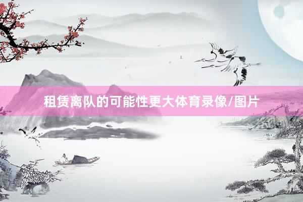 租赁离队的可能性更大体育录像/图片