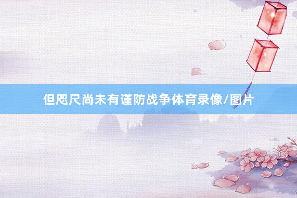 但咫尺尚未有谨防战争体育录像/图片