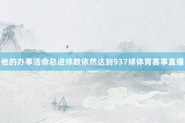 他的办事活命总进球数依然达到937球体育赛事直播