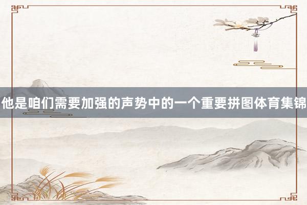 他是咱们需要加强的声势中的一个重要拼图体育集锦