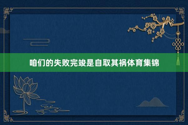 咱们的失败完竣是自取其祸体育集锦