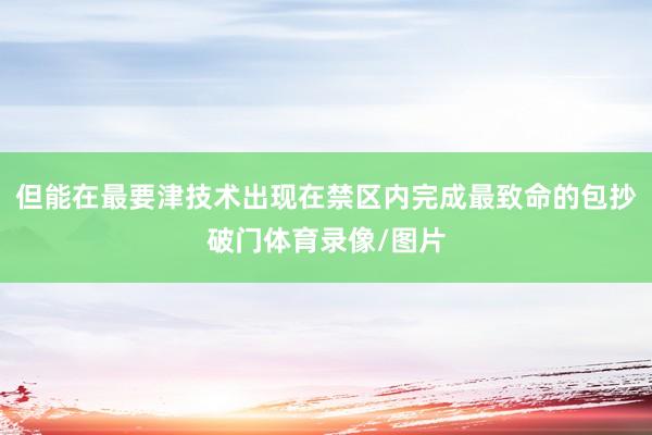 但能在最要津技术出现在禁区内完成最致命的包抄破门体育录像/图片