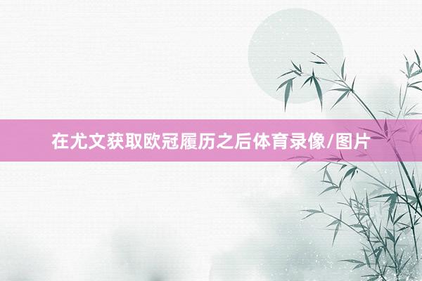 在尤文获取欧冠履历之后体育录像/图片