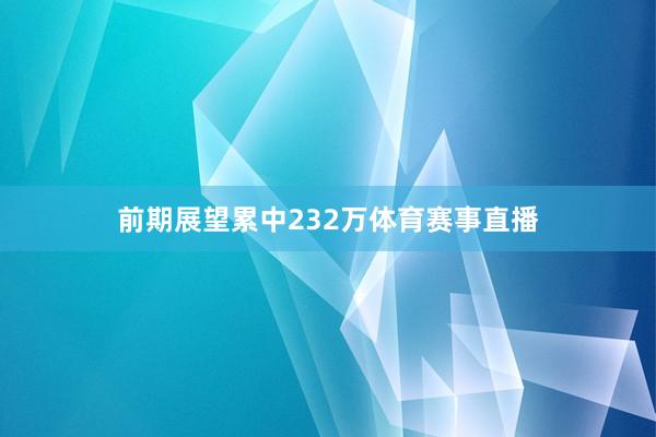 前期展望累中232万体育赛事直播