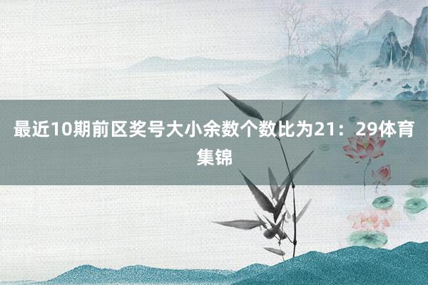 最近10期前区奖号大小余数个数比为21：29体育集锦
