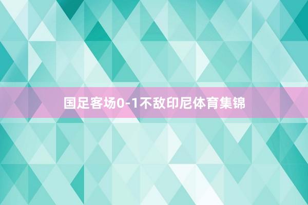 国足客场0-1不敌印尼体育集锦