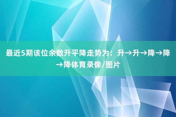 最近5期该位余数升平降走势为：升→升→降→降→降体育录像/图片