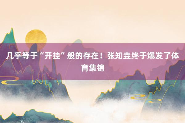 几乎等于“开挂”般的存在！张知垚终于爆发了体育集锦