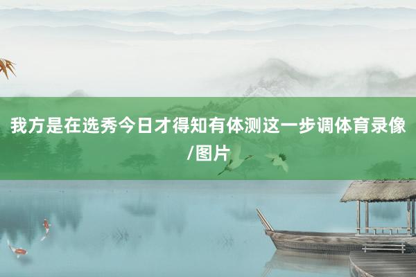 我方是在选秀今日才得知有体测这一步调体育录像/图片