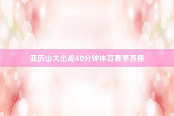 亚历山大出战40分钟体育赛事直播