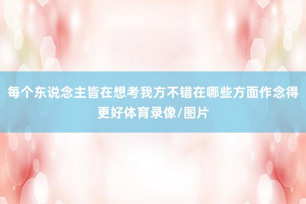 每个东说念主皆在想考我方不错在哪些方面作念得更好体育录像/图片