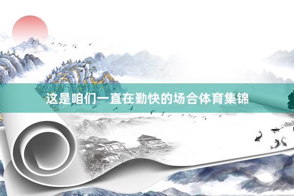 这是咱们一直在勤快的场合体育集锦