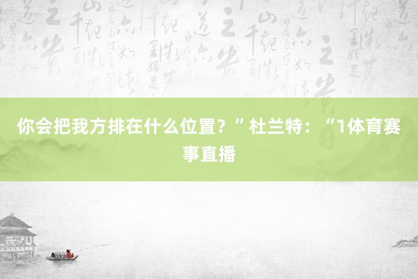 你会把我方排在什么位置？”杜兰特：“1体育赛事直播