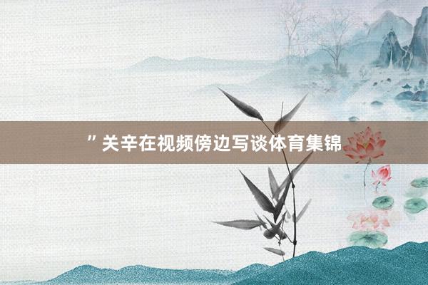 ”关辛在视频傍边写谈体育集锦