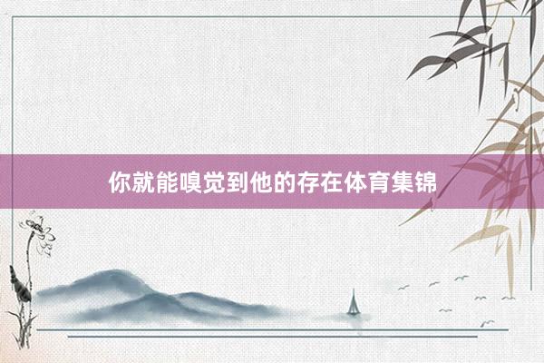 你就能嗅觉到他的存在体育集锦