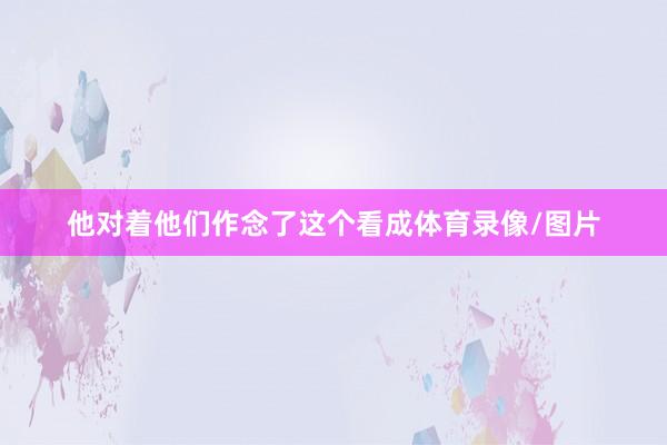 他对着他们作念了这个看成体育录像/图片