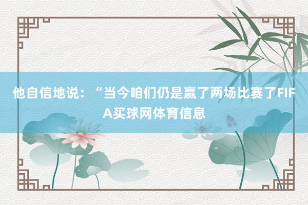 他自信地说：“当今咱们仍是赢了两场比赛了FIFA买球网体育信息