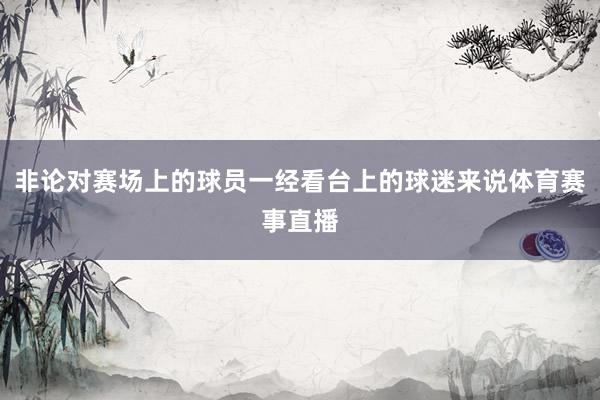 非论对赛场上的球员一经看台上的球迷来说体育赛事直播
