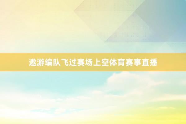 遨游编队飞过赛场上空体育赛事直播